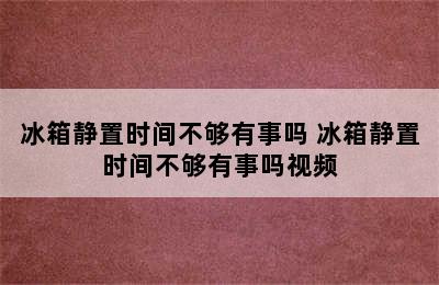 冰箱静置时间不够有事吗 冰箱静置时间不够有事吗视频